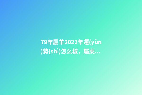 79年屬羊2022年運(yùn)勢(shì)怎么樣，屬虎2022年運(yùn)勢(shì)及運(yùn)程每月運(yùn)程 79屬羊人2022年全年運(yùn)勢(shì)，1979屬羊2022年運(yùn)勢(shì)大全
